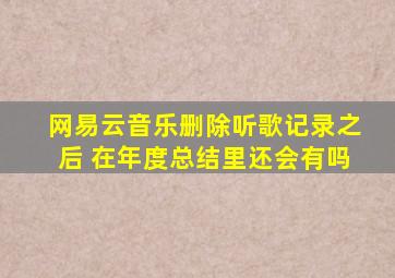 网易云音乐删除听歌记录之后 在年度总结里还会有吗